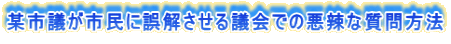 某市議が市民に誤解させる議会での悪辣な質問方法