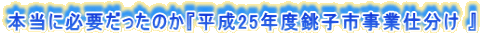 本当に必要だったのか『平成25年度銚子市事業仕分け 』