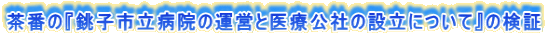 茶番の『銚子市立病院の運営と医療公社の設立について』の検証